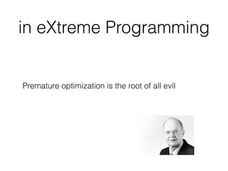 Premature optimization is the root of all evil
in eXtreme Programming
 