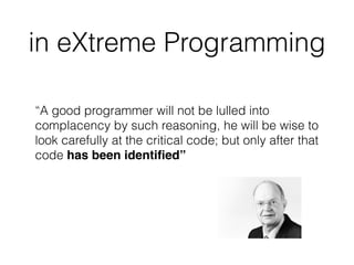 “A good programmer will not be lulled into
complacency by such reasoning, he will be wise to
look carefully at the critical code; but only after that
code has been identiﬁed”
in eXtreme Programming
 