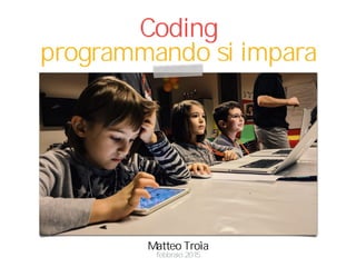 Matteo Troìa
Coding
programmando si impara
febbraio 2015
 