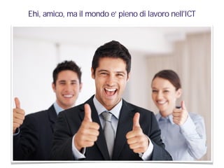 Ehi, amico, ma il mondo e' pieno di lavoro nell'ICT
 