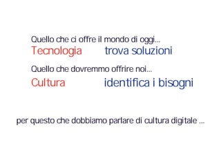 Tecnologia trova soluzioni
Cultura identifica i bisogni
per questo che dobbiamo parlare di cultura digitale ...
Quello che ci offre il mondo di oggi...
Quello che dovremmo offrire noi...
 