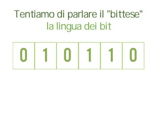 Tentiamo di parlare il "bittese"
la lingua dei bit
 