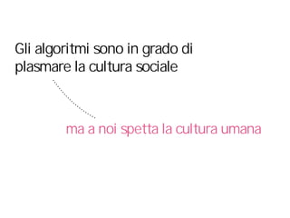 ma a noi spetta la cultura umana
Gli algoritmi sono in grado di
plasmare la cultura sociale
 