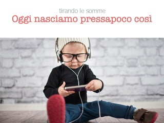 Oggi nasciamo pressapoco così
tirando le somme
 