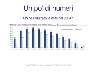 report "Cittadini e nuove tecnologie", ISTAT, dicembre 2014
Chi ha utilizzato la Rete nel 2014?
Un po' di numeri
 
