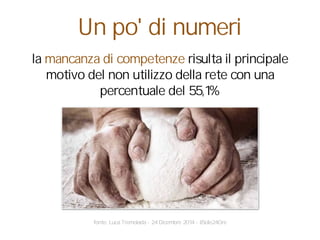 la mancanza di competenze risulta il principale
motivo del non utilizzo della rete con una
percentuale del 55,1%
fonte: Luca Tremolada - 24 Dicembre 2014 - ilSole24Ore
Un po' di numeri
 