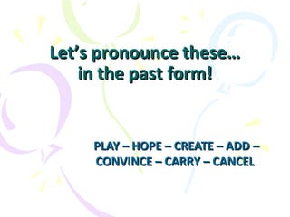 Let’s pronounce these…Let’s pronounce these…
in the past form!in the past form!
PLAY – HOPE – CREATE – ADD –PLAY – HOPE – CREATE – ADD –
CONVINCE – CARRY – CANCELCONVINCE – CARRY – CANCEL
 
