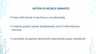 MOTORI DI RICERCA SEMANTICI
• l’input dell’utente è una frase o una domanda
• il motore guida l’utente direttamente verso l’informazione
ricercata
• è possibile recuperare documenti esprimendo query complesse
 