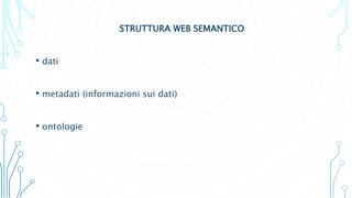 STRUTTURA WEB SEMANTICO
• dati
• metadati (informazioni sui dati)
• ontologie
 