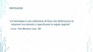 ONTOLOGIE
“un’ontologia è una collezione di frasi che definiscono le
relazioni tra concetti e specificano le regole logiche”
Fonte: Tim Berners-Lee, 99
 