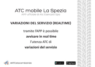 ATC mobile La Spezia
tramite l’APP è possibile
avvisare in real time
l’utenza ATC di
variazioni del servizio
APP ufficiale di Atc Esercizio Spa
VARIAZIONI DEL SERVIZIO (REALTIME)
#ATCstacambiando
 