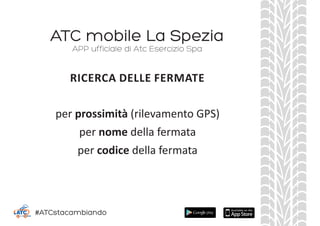 ATC mobile La Spezia
per prossimità (rilevamento GPS)
per nome della fermata
per codice della fermata
APP ufficiale di Atc Esercizio Spa
RICERCA DELLE FERMATE
#ATCstacambiando
 