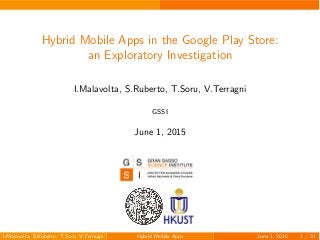 Hybrid Mobile Apps in the Google Play Store:
an Exploratory Investigation
I.Malavolta, S.Ruberto, T.Soru, V.Terragni
GSSI
June 1, 2015
I.Malavolta, S.Ruberto, T.Soru, V.Terragni Hybrid Mobile Apps June 1, 2015 1 / 21
 