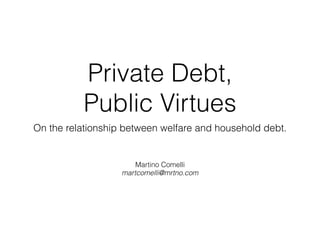 Private Debt,
Public Virtues
On the relationship between welfare and household debt.
Martino Comelli
martcomelli@mrtno.com
 