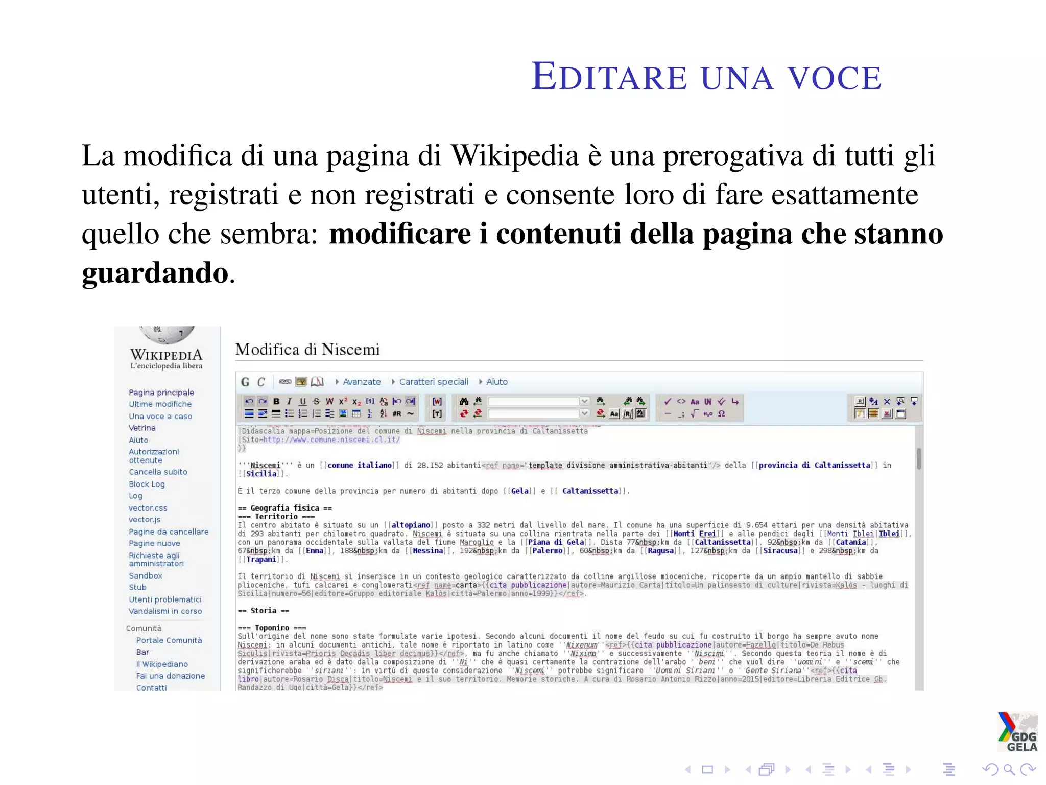 EDITARE UNA VOCE
La modiﬁca di una pagina di Wikipedia è una prerogativa di tutti gli
utenti, registrati e non registrati e consente loro di fare esattamente
quello che sembra: modiﬁcare i contenuti della pagina che stanno
guardando.
 