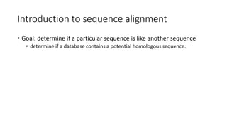 Introduction to sequence alignment
• Goal: determine if a particular sequence is like another sequence
• determine if a database contains a potential homologous sequence.
 