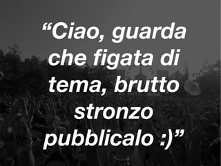 “Ciao, guarda
che fgata di
tema, brutto
stronzo
pubblicalo :)”
 