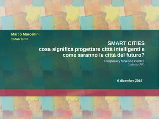 6 dicembre 2015
Temporary Science Centre
Cortona (AR)
Marco Marcellini
SMARTPIN
SMART CITIES
cosa significa progettare città intelligenti e
come saranno le città del futuro?
 