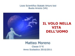 Liceo Scientifico Statale Arturo tosi
Busto Arsizio (VA)
Matteo Moreno
Classe 5^E
Anno Scolastico 2010/2011
IL VOLO NELLA
VITA
DELL’UOMO
 