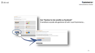 CONFIGURAZIONE DEL NEGOZIO
Con “Gestisci le mie vendite su Facebook”
Il venditore accede alla gestione di tutti i suoi Fcommerce…
26
 