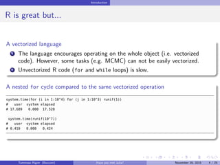 Introduction
R is great but...
A vectorized language
1 The language encourages operating on the whole object (i.e. vectori...