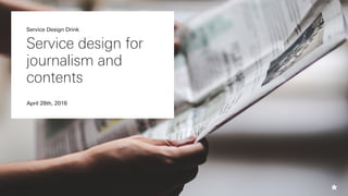 Service design for
journalism and
contents
April 28th, 2016
Service Design Drink
 