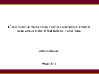 L’estensione di marca verso il settore alberghiero, brand di
lusso versus brand di fast fashion, il caso Zara.
Caterina Braguzzi
Maggio 2016
1
L
L
 