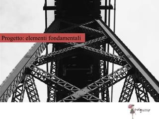 Progetto: elementi fondamentali
 