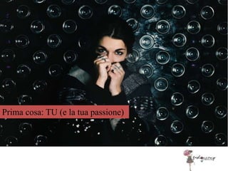 Prima cosa: TU (e la tua passione)
 