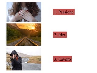 1. Passione
2. Idea
3. Lavoro
 