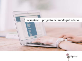 Presentare il progetto nel modo più adatto
 