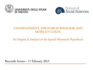UNEMPLOYMENT, JOB SEARCH BEHAVIOR AND
MOBILITY COSTS:
An Empirical Analysis of the Spatial Mismatch Hypothesis
Boccardo Serena – 11 February 2015
!
 