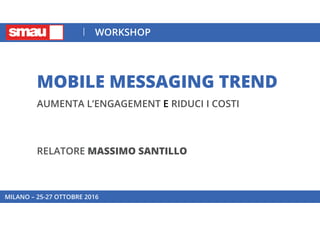 MOBILE MESSAGING TREND
AUMENTA L’ENGAGEMENT E RIDUCI I COSTI
RELATORE MASSIMO SANTILLO
MILANO – 25-27 OTTOBRE 2016
WORKSHOP
 