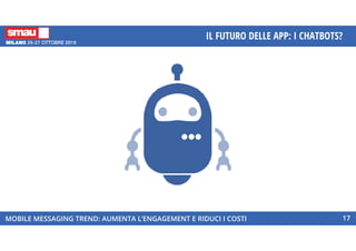 MOBILE MESSAGING TREND: AUMENTA L’ENGAGEMENT E RIDUCI I COSTI
IL FUTURO DELLE APP: I CHATBOTS?
17
 