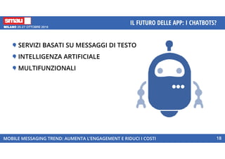 MOBILE MESSAGING TREND: AUMENTA L’ENGAGEMENT E RIDUCI I COSTI
IL FUTURO DELLE APP: I CHATBOTS?
18
SERVIZI BASATI SU MESSAGGI DI TESTO
INTELLIGENZA ARTIFICIALE
MULTIFUNZIONALI
 