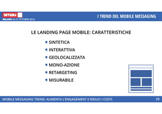 MOBILE MESSAGING TREND: AUMENTA L’ENGAGEMENT E RIDUCI I COSTI
I TREND DEL MOBILE MESSAGING
29
LE LANDING PAGE MOBILE: CARATTERISTICHE
SINTETICA
INTERATTIVA
GEOLOCALIZZATA
MONO-AZIONE
RETARGETING
MISURABILE
 