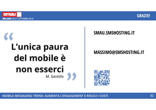 MOBILE MESSAGING TREND: AUMENTA L’ENGAGEMENT E RIDUCI I COSTI
GRAZIE!
32
SMAU.SMSHOSTING.IT
MASSIMO@SMSHOSTING.IT
 