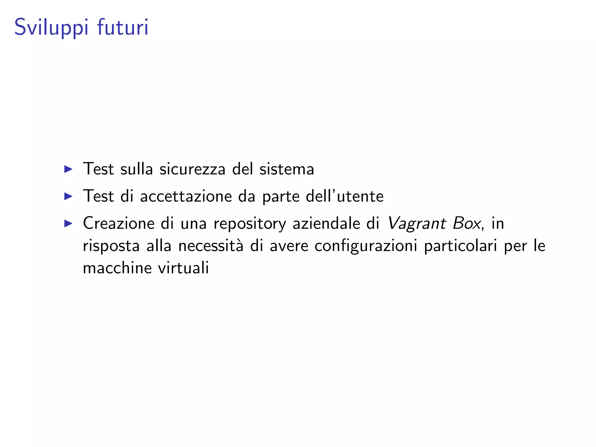 Sviluppi futuri
Test sulla sicurezza del sistema
Test di accettazione da parte dell’utente
Creazione di una repository aziendale di Vagrant Box, in
risposta alla necessit`a di avere conﬁgurazioni particolari per le
macchine virtuali
 