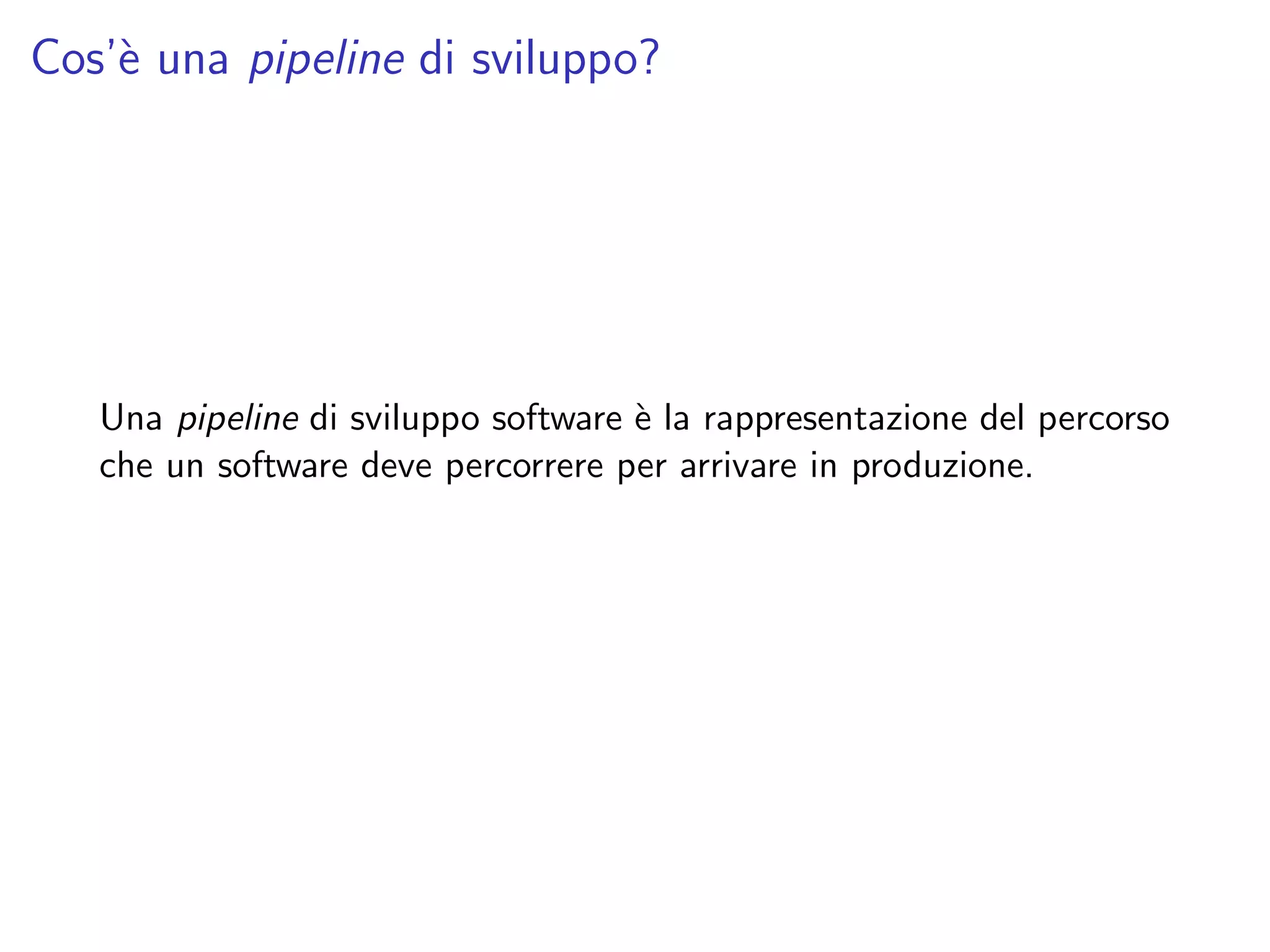 Cos’`e una pipeline di sviluppo?
Una pipeline di sviluppo software `e la rappresentazione del percorso
che un software deve percorrere per arrivare in produzione.
 
