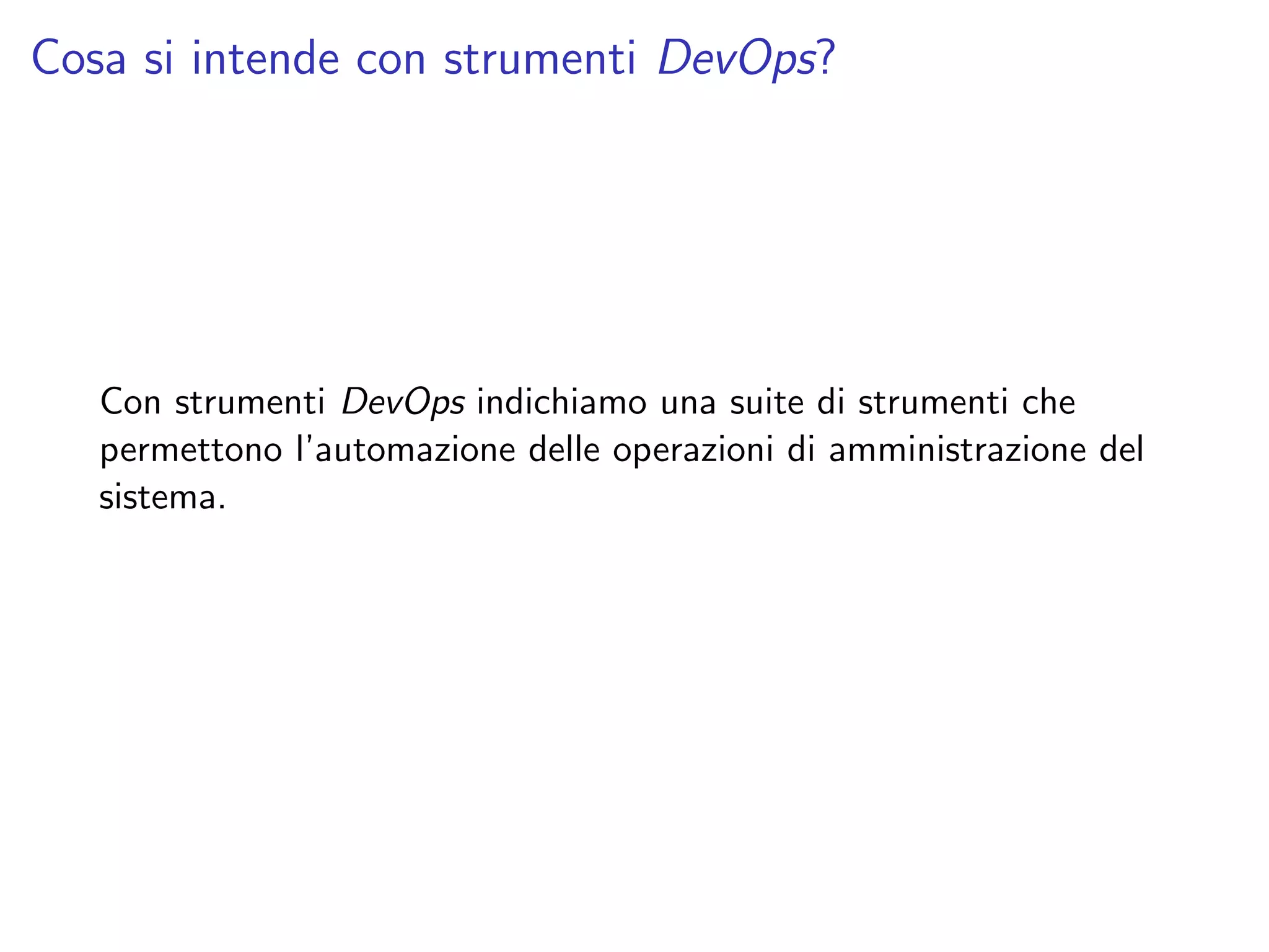 Cosa si intende con strumenti DevOps?
Con strumenti DevOps indichiamo una suite di strumenti che
permettono l’automazione delle operazioni di amministrazione del
sistema.
 