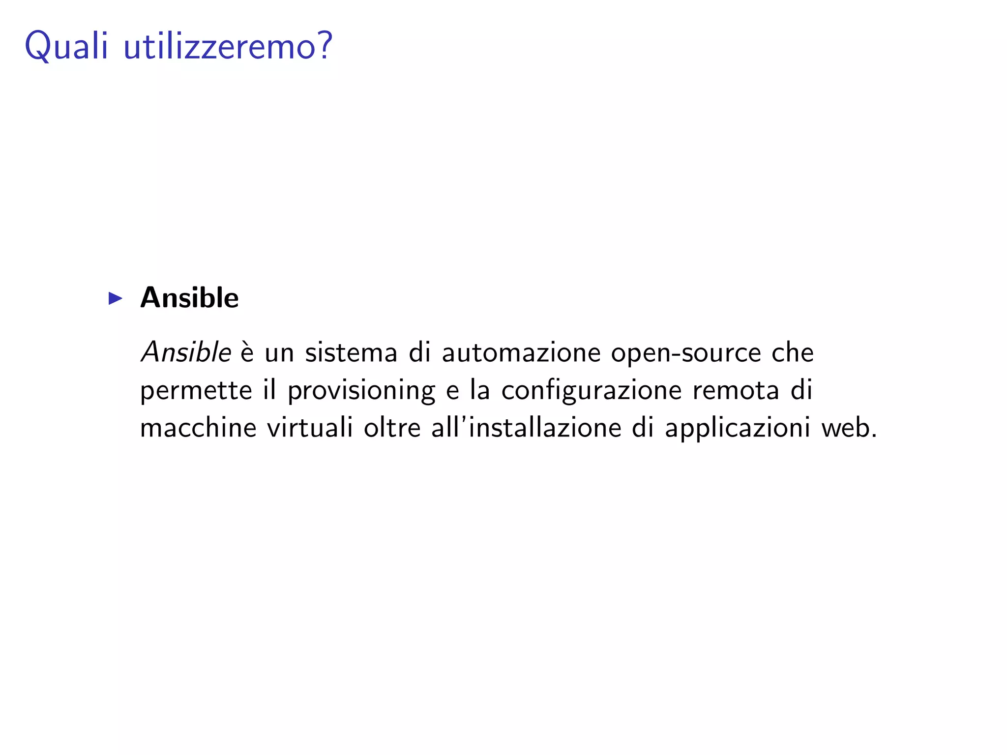 Quali utilizzeremo?
Ansible
Ansible `e un sistema di automazione open-source che
permette il provisioning e la conﬁgurazione remota di
macchine virtuali oltre all’installazione di applicazioni web.
 