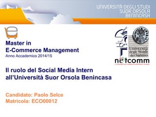 Il ruolo del Social Media Intern
all’Università Suor Orsola Benincasa
Master in
E-Commerce Management
Anno Accademico 2014/15
Candidato: Paolo Selce
Matricola: ECO00012
 