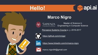 Hello!
Marco Nigro
Pervasive Systems Course a. y. 2016-2017
https://github.com/mniger
https://www.linkedin.com/in/marco-nigro
marco.nigro94@gmail.com
Master of Science in
Engineering in Computer Science
 