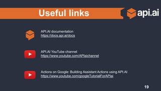 Useful links
19
API.AI documentation
https://docs.api.ai/docs
API.AI YouTube channel
https://www.youtube.com/APIaichannel
Actions on Google: Building Assistant Actions using API.AI
https://www.youtube.com/googleTutorialForAPIai
 