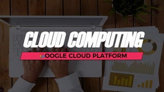 CLOUD COMPUTINGOOGLE CLOUD PLATFORM
 