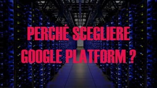 PERCHÉ SCEGLIERE
GOOGLE PLATFORM ?
 