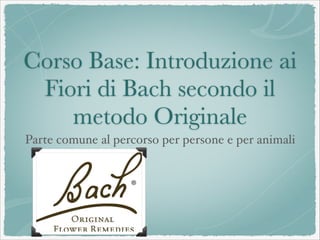 Corso Base: Introduzione ai
Fiori di Bach secondo il
metodo Originale
Parte comune al percorso per persone e per animali
 
