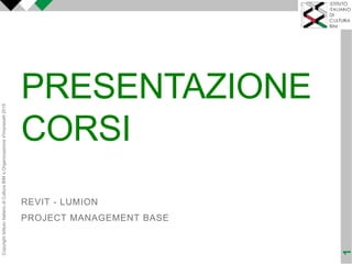 PRESENTAZIONE
CORSI
REVIT - LUMION
PROJECT MANAGEMENT BASE
CopyrightIstitutoItalianodiCulturaBIMeOrganizzazioned'Impresa®2019
1
 