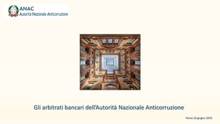Gli arbitrati bancari dell’Autorità Nazionale Anticorruzione
Roma 18 giugno 2019
 