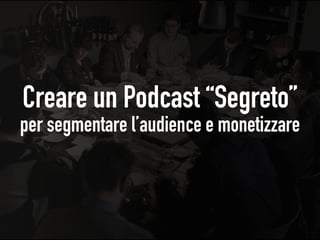 Creare un Podcast “Segreto”
per segmentare l’audience e monetizzare
 